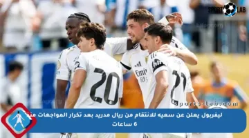 ليفربول يعلن عن سعيه للانتقام من ريال مدريد بعد تكرار المواجهات منذ 6 ساعات